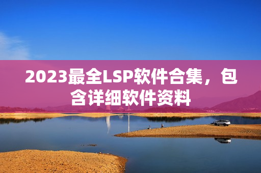 2023最全LSP软件合集，包含详细软件资料