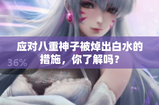 应对八重神子被焯出白水的措施，你了解吗？