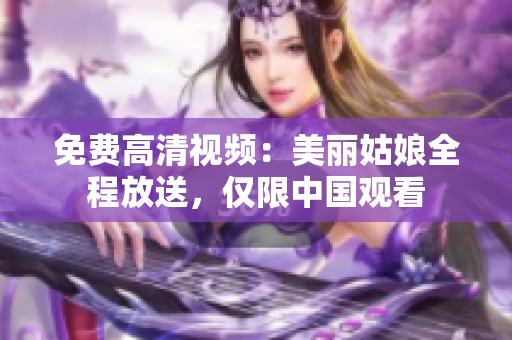 免费高清视频：美丽姑娘全程放送，仅限中国观看