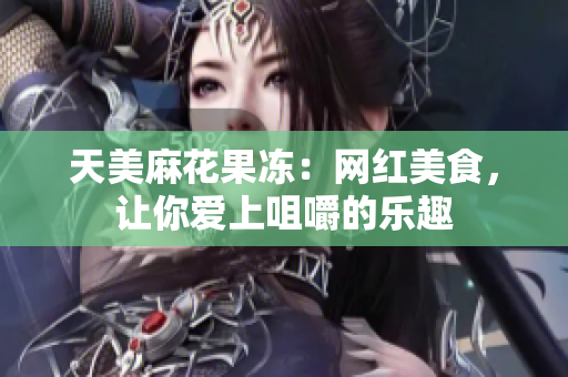 天美麻花果冻：网红美食，让你爱上咀嚼的乐趣