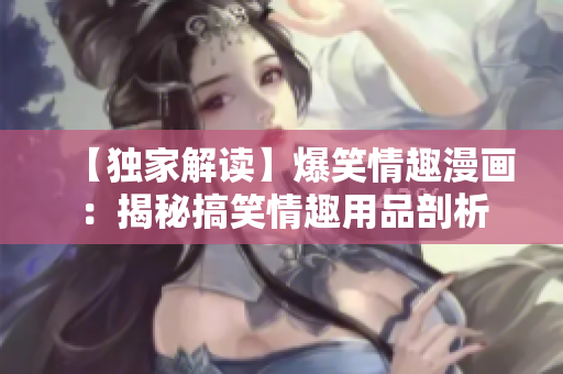 【独家解读】爆笑情趣漫画：揭秘搞笑情趣用品剖析