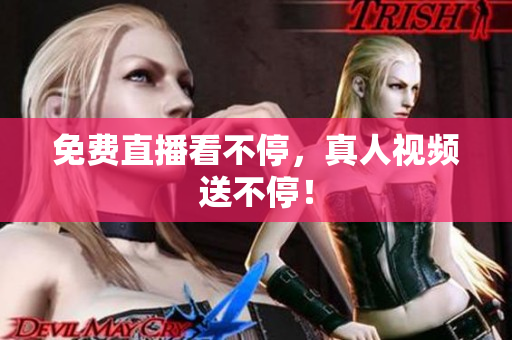 免费直播看不停，真人视频送不停！