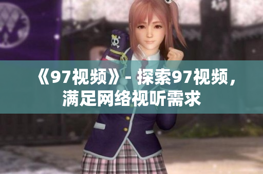 《97视频》- 探索97视频，满足网络视听需求