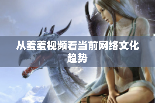 从羞羞视频看当前网络文化趋势