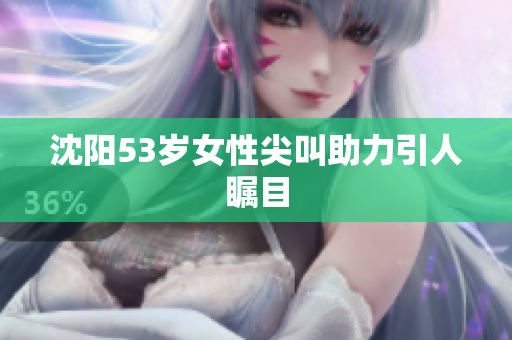 沈阳53岁女性尖叫助力引人瞩目