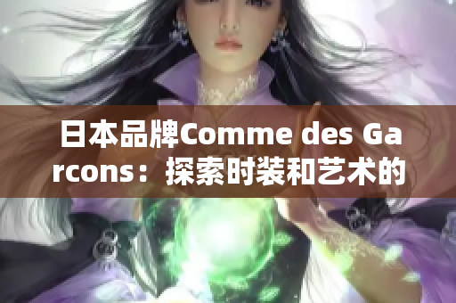 日本品牌Comme des Garcons：探索时装和艺术的融合