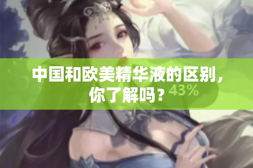 中国和欧美精华液的区别，你了解吗？