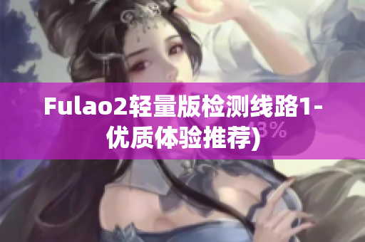 Fulao2轻量版检测线路1-优质体验推荐)