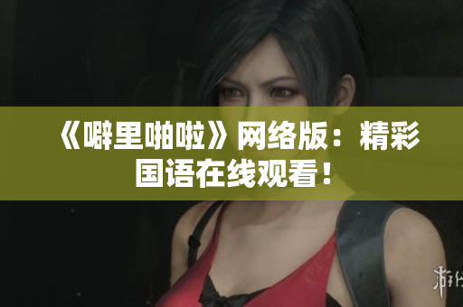 《噼里啪啦》网络版：精彩国语在线观看！