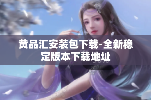 黄品汇安装包下载-全新稳定版本下载地址