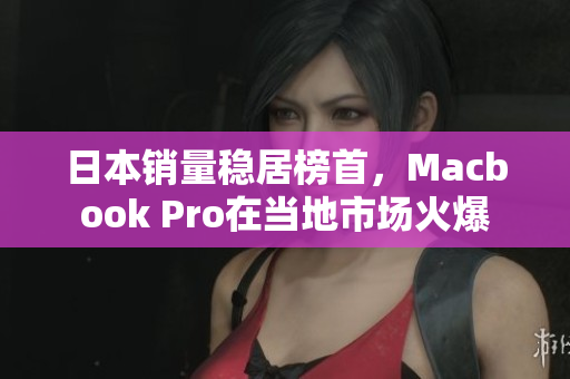 日本销量稳居榜首，Macbook Pro在当地市场火爆