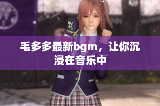 毛多多最新bgm，让你沉浸在音乐中