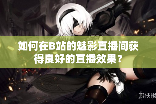如何在B站的魅影直播间获得良好的直播效果？