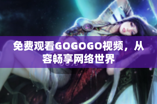免费观看GOGOGO视频，从容畅享网络世界