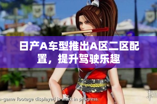 日产A车型推出A区二区配置，提升驾驶乐趣