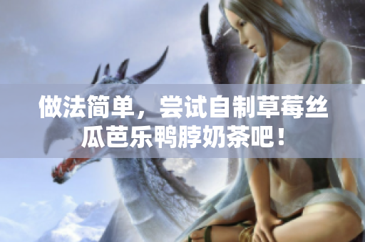 做法简单，尝试自制草莓丝瓜芭乐鸭脖奶茶吧！