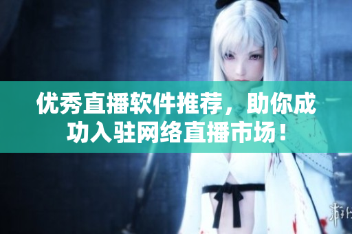 优秀直播软件推荐，助你成功入驻网络直播市场！