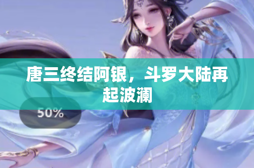 唐三终结阿银，斗罗大陆再起波澜