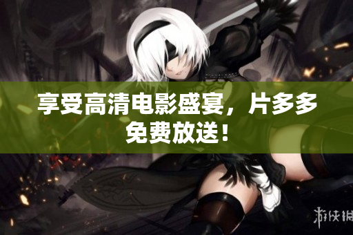 享受高清电影盛宴，片多多免费放送！