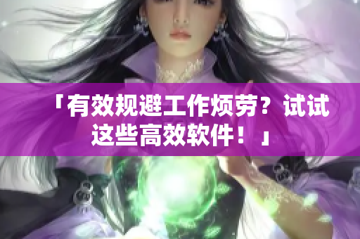 「有效规避工作烦劳？试试这些高效软件！」