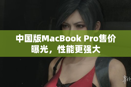 中国版MacBook Pro售价曝光，性能更强大