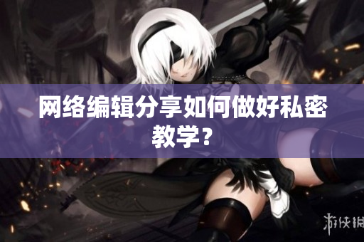 网络编辑分享如何做好私密教学？
