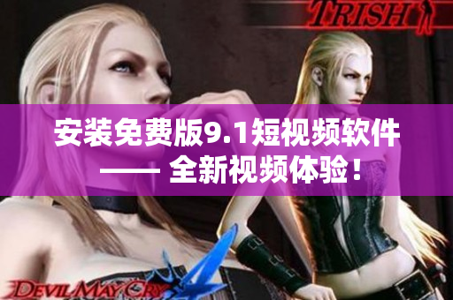 安装免费版9.1短视频软件 —— 全新视频体验！