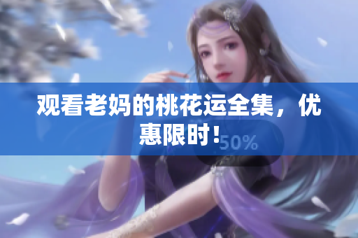 观看老妈的桃花运全集，优惠限时！