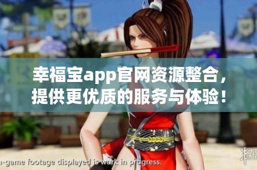幸福宝app官网资源整合，提供更优质的服务与体验！