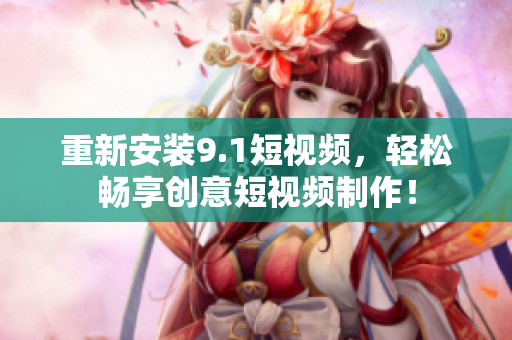 重新安装9.1短视频，轻松畅享创意短视频制作！