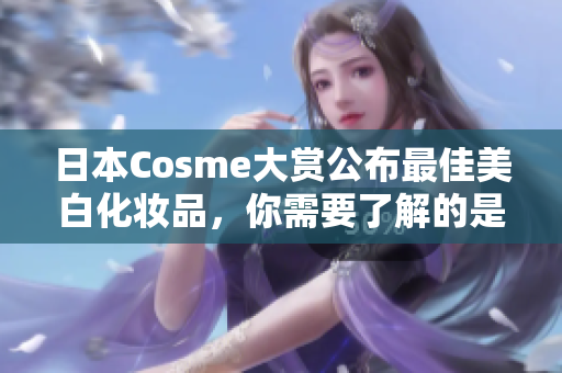 日本Cosme大赏公布最佳美白化妆品，你需要了解的是这些！