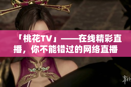 「桃花TV」——在线精彩直播，你不能错过的网络直播平台