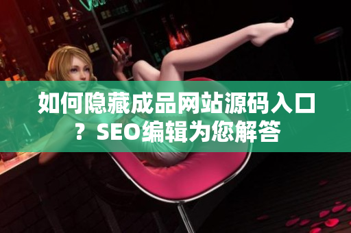 如何隐藏成品网站源码入口？SEO编辑为您解答