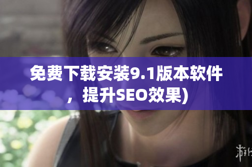 免费下载安装9.1版本软件，提升SEO效果)
