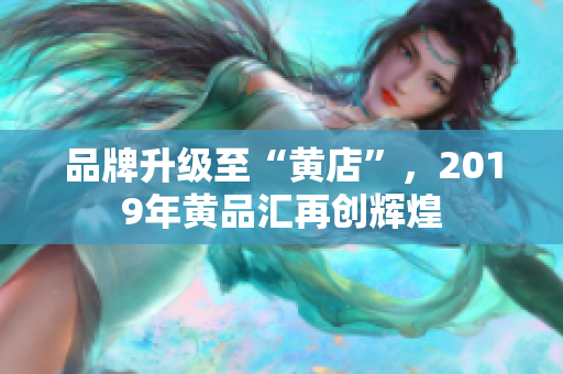 品牌升级至“黄店”，2019年黄品汇再创辉煌