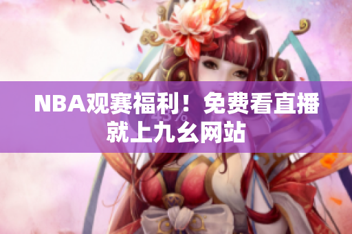 NBA观赛福利！免费看直播就上九幺网站