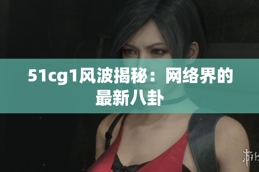 51cg1风波揭秘：网络界的最新八卦