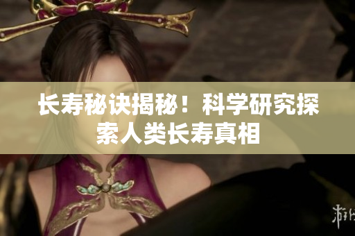 长寿秘诀揭秘！科学研究探索人类长寿真相