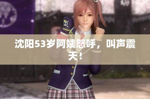 沈阳53岁阿姨怒呼，叫声震天！