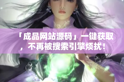 「成品网站源码」一键获取，不再被搜索引擎烦扰！