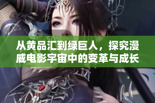 从黄品汇到绿巨人，探究漫威电影宇宙中的变革与成长