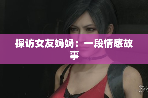 探访女友妈妈：一段情感故事