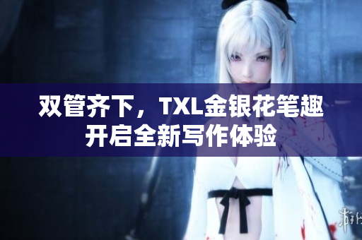 双管齐下，TXL金银花笔趣开启全新写作体验