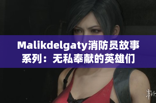 Malikdelgaty消防员故事系列：无私奉献的英雄们