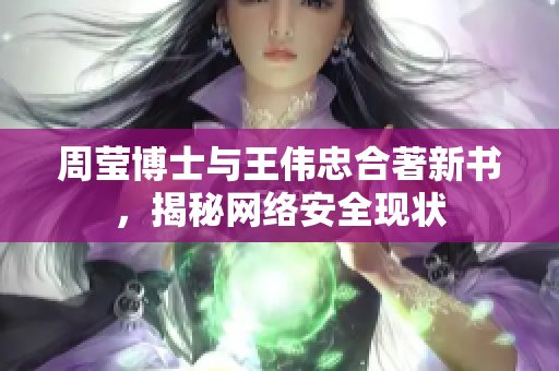 周莹博士与王伟忠合著新书，揭秘网络安全现状