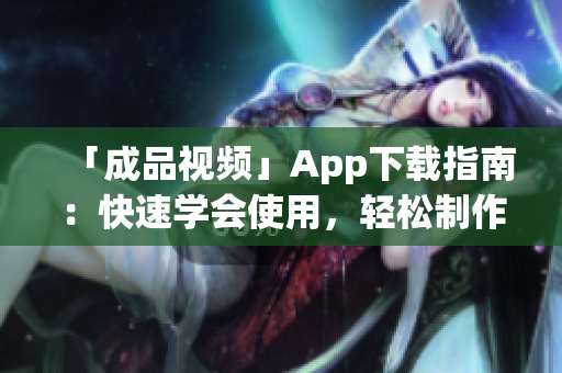 「成品视频」App下载指南：快速学会使用，轻松制作个性视频