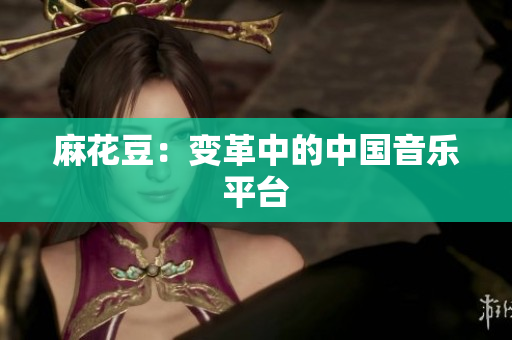 麻花豆：变革中的中国音乐平台