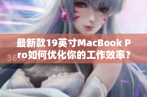 最新款19英寸MacBook Pro如何优化你的工作效率？