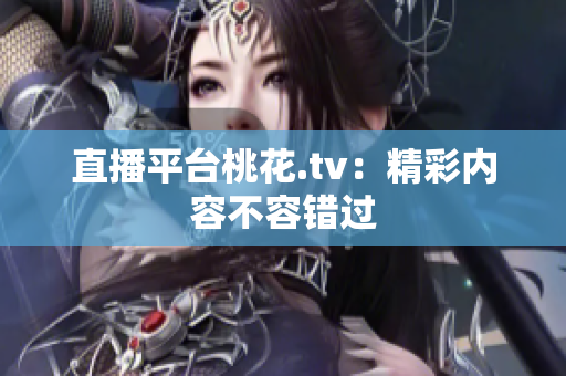 直播平台桃花.tv：精彩内容不容错过