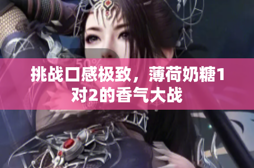 挑战口感极致，薄荷奶糖1对2的香气大战